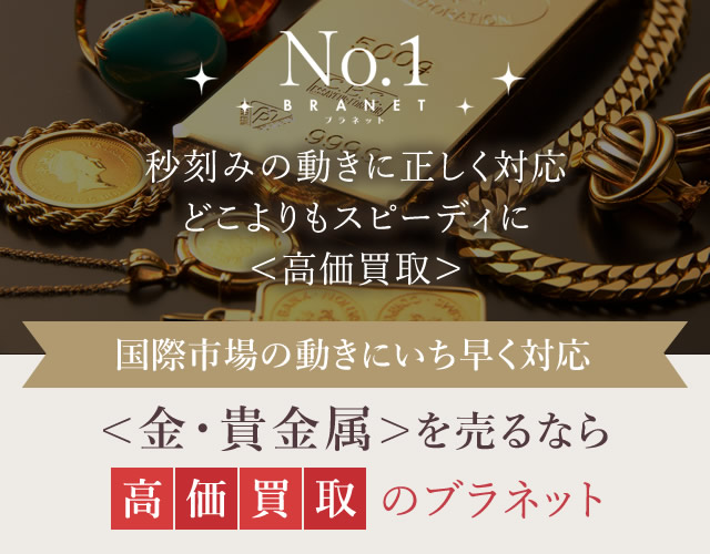 ＜金・貴金属＞を売るなら高価買取のブラネット！